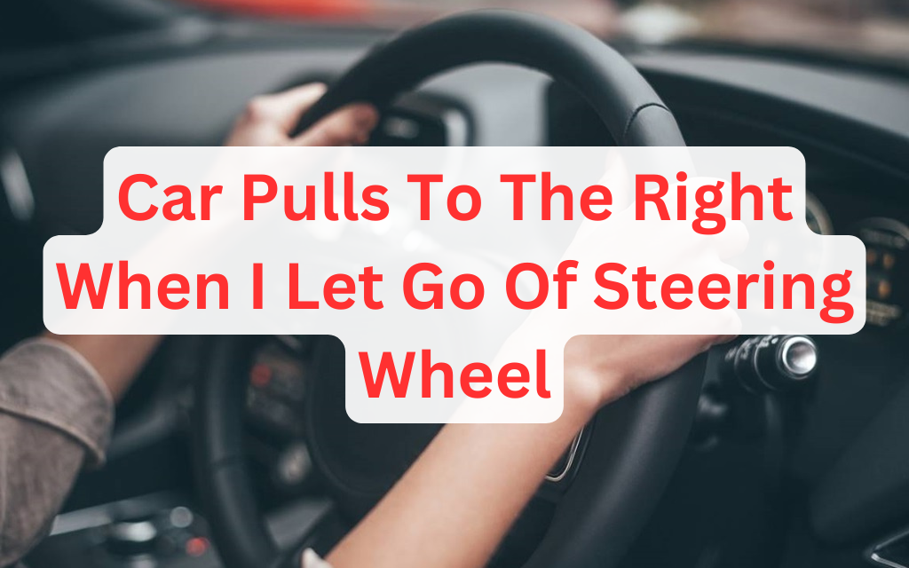 Car Pulls To The Right When I Let Go of Steering Wheel – 11 Causes & Fixes